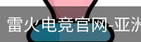 雷火电竞官网-亚洲电竞领航者